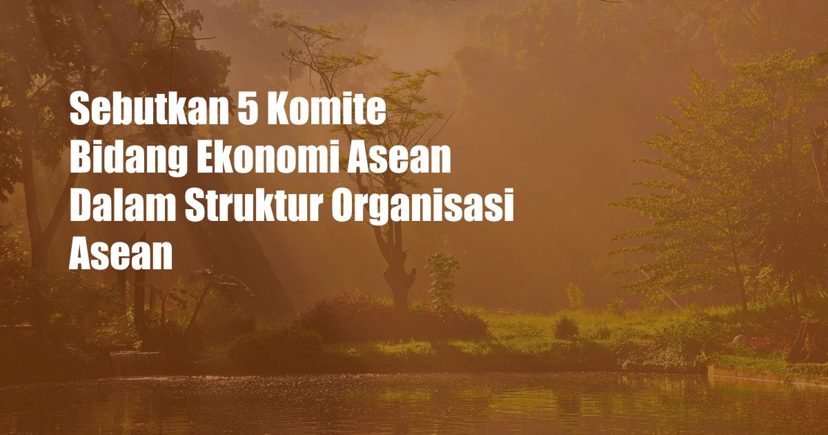Sebutkan 5 Komite Bidang Ekonomi Asean Dalam Struktur Organisasi Asean