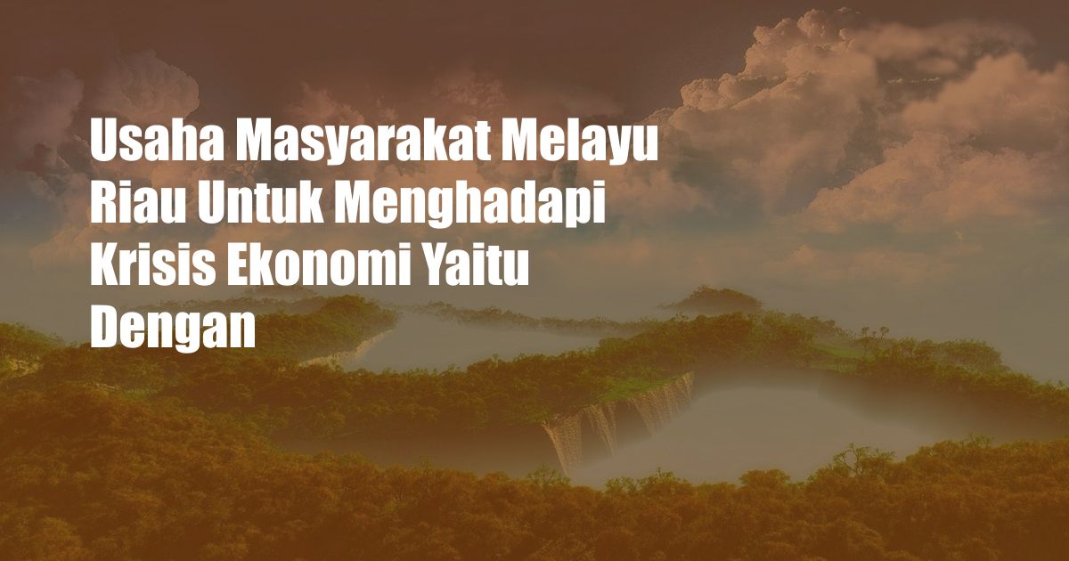 Usaha Masyarakat Melayu Riau Untuk Menghadapi Krisis Ekonomi Yaitu Dengan